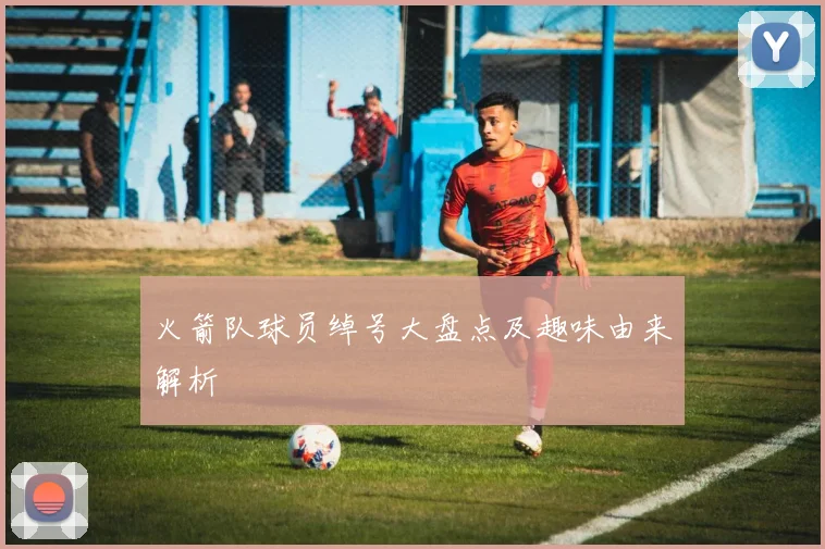 火箭队球员绰号大盘点及趣味由来解析