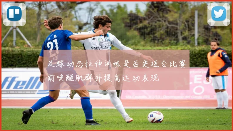 足球动态拉伸训练是否更适合比赛前唤醒肌群并提高运动表现