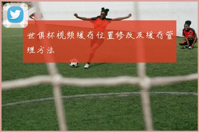 世俱杯视频缓存位置修改及缓存管理方法