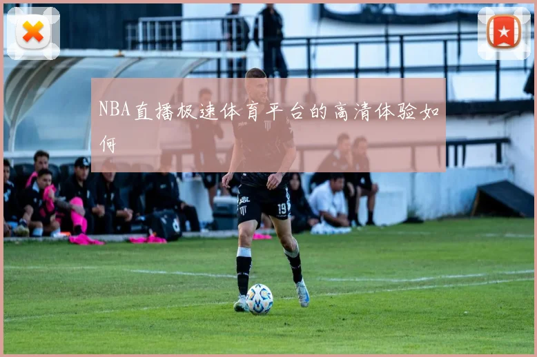 NBA直播极速体育平台的高清体验如何