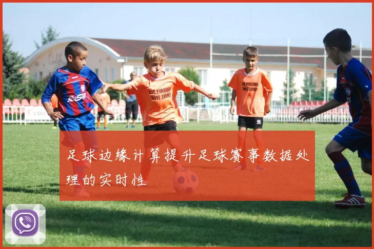 足球边缘计算提升足球赛事数据处理的实时性