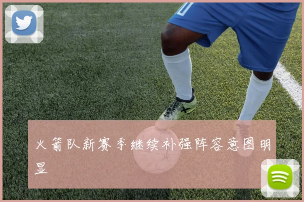 火箭队新赛季继续补强阵容意图明显