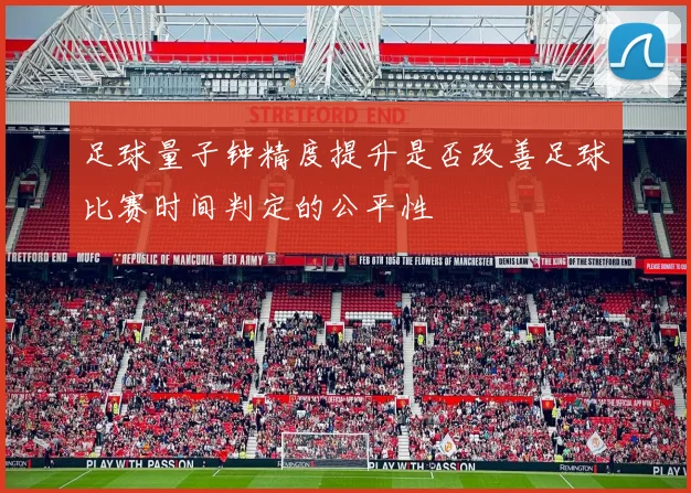 足球量子钟精度提升是否改善足球比赛时间判定的公平性