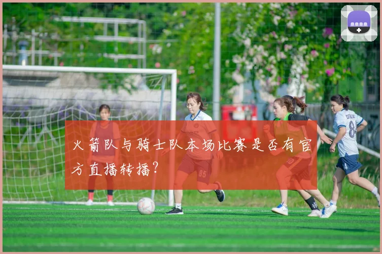 火箭队与骑士队本场比赛是否有官方直播转播？