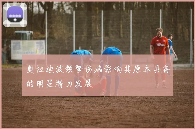 奥拉迪波频繁伤病影响其原本具备的明星潜力发展